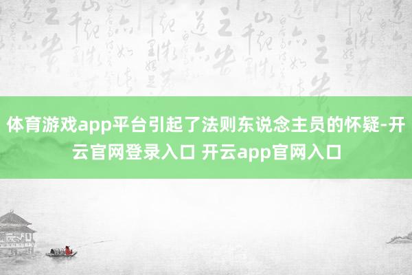 体育游戏app平台引起了法则东说念主员的怀疑-开云官网登录入口 开云app官网入口