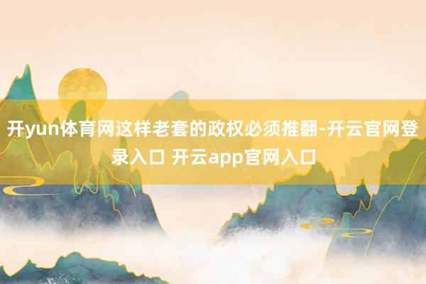 开yun体育网这样老套的政权必须推翻-开云官网登录入口 开云app官网入口