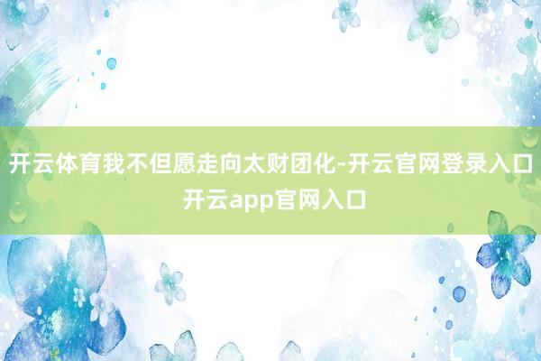 开云体育我不但愿走向太财团化-开云官网登录入口 开云app官网入口