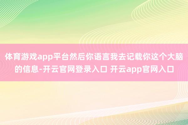 体育游戏app平台然后你语言我去记载你这个大脑的信息-开云官网登录入口 开云app官网入口