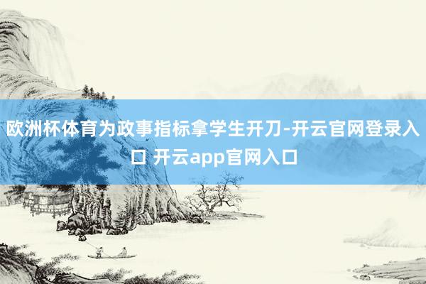欧洲杯体育为政事指标拿学生开刀-开云官网登录入口 开云app官网入口