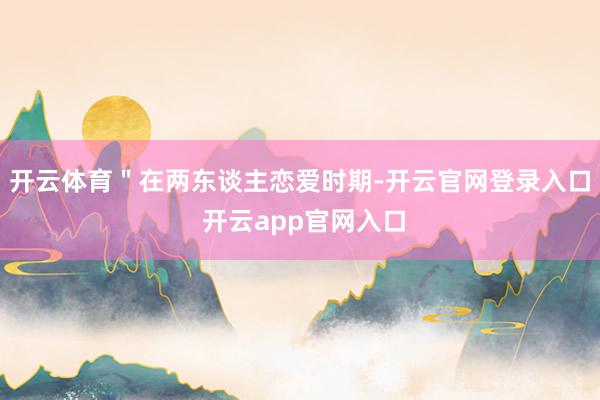 开云体育＂在两东谈主恋爱时期-开云官网登录入口 开云app官网入口