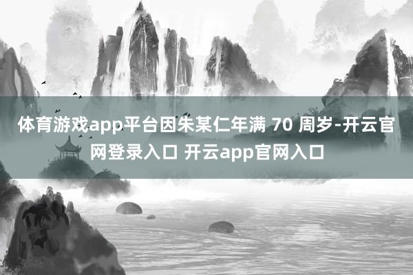 体育游戏app平台因朱某仁年满 70 周岁-开云官网登录入口 开云app官网入口