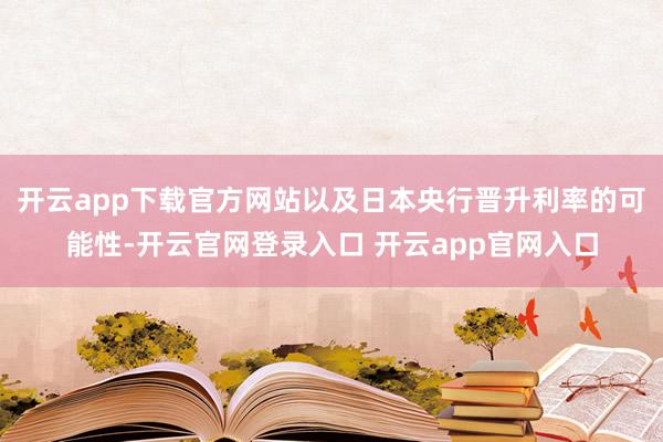 开云app下载官方网站以及日本央行晋升利率的可能性-开云官网登录入口 开云app官网入口