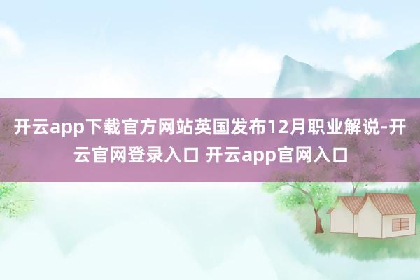 开云app下载官方网站英国发布12月职业解说-开云官网登录入口 开云app官网入口