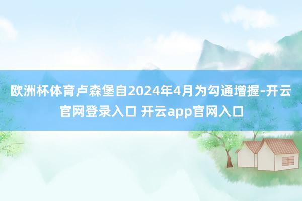 欧洲杯体育卢森堡自2024年4月为勾通增握-开云官网登录入口 开云app官网入口