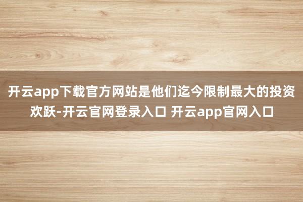 开云app下载官方网站是他们迄今限制最大的投资欢跃-开云官网登录入口 开云app官网入口