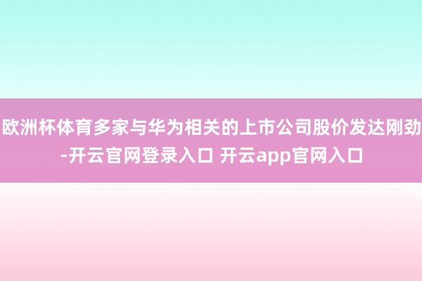 欧洲杯体育多家与华为相关的上市公司股价发达刚劲-开云官网登录入口 开云app官网入口