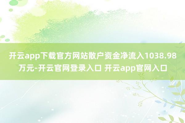开云app下载官方网站散户资金净流入1038.98万元-开云官网登录入口 开云app官网入口
