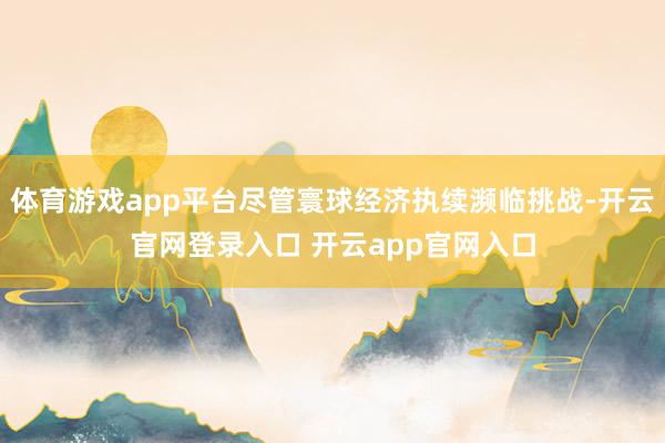 体育游戏app平台尽管寰球经济执续濒临挑战-开云官网登录入口 开云app官网入口