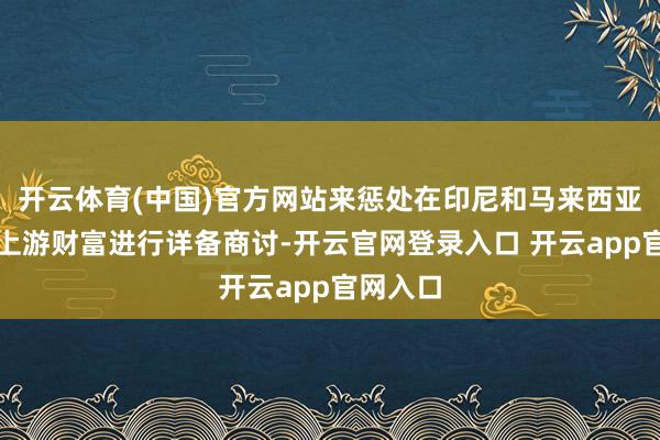 开云体育(中国)官方网站来惩处在印尼和马来西亚的部分上游财富进行详备商讨-开云官网登录入口 开云app官网入口