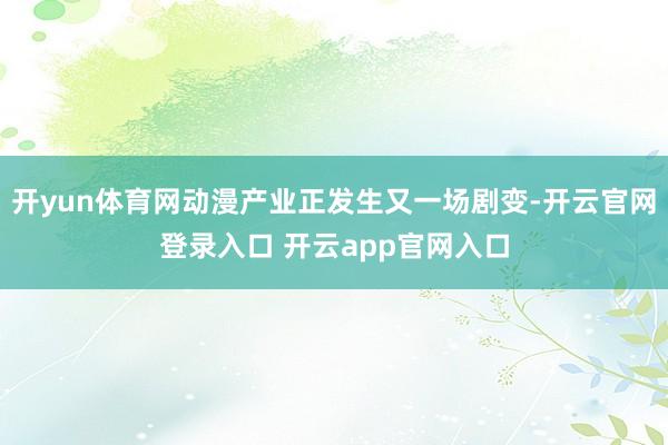 开yun体育网动漫产业正发生又一场剧变-开云官网登录入口 开云app官网入口