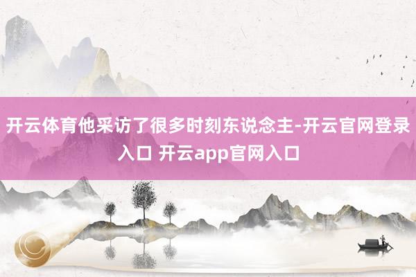 开云体育他采访了很多时刻东说念主-开云官网登录入口 开云app官网入口