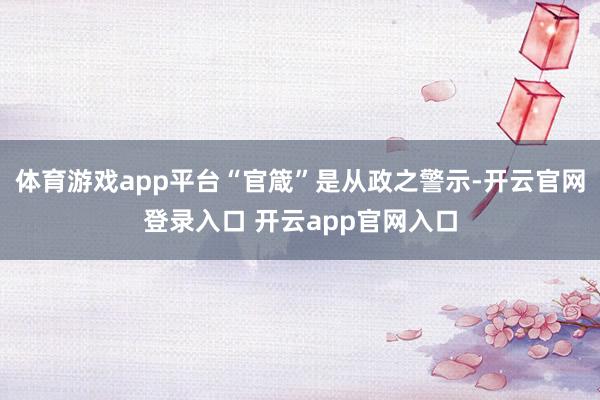 体育游戏app平台“官箴”是从政之警示-开云官网登录入口 开云app官网入口