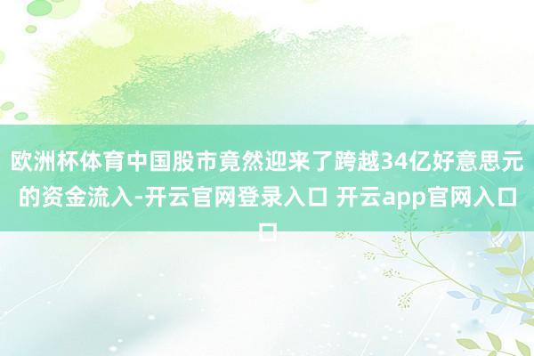 欧洲杯体育中国股市竟然迎来了跨越34亿好意思元的资金流入-开云官网登录入口 开云app官网入口