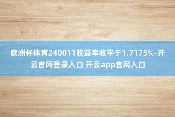 欧洲杯体育240011收益率收平于1.7175%-开云官网登录入口 开云app官网入口