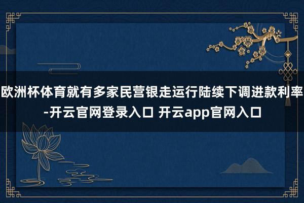 欧洲杯体育就有多家民营银走运行陆续下调进款利率-开云官网登录入口 开云app官网入口