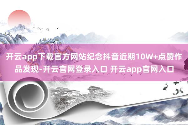 开云app下载官方网站纪念抖音近期10W+点赞作品发现-开云官网登录入口 开云app官网入口
