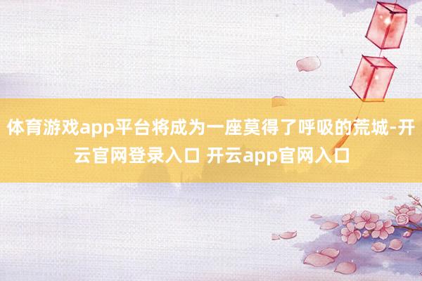 体育游戏app平台将成为一座莫得了呼吸的荒城-开云官网登录入口 开云app官网入口