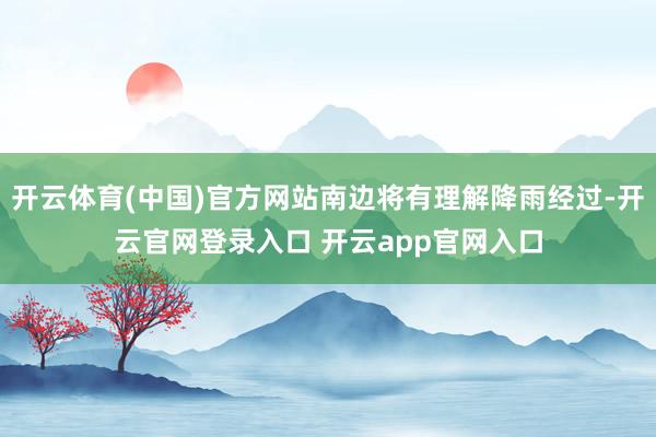 开云体育(中国)官方网站南边将有理解降雨经过-开云官网登录入口 开云app官网入口