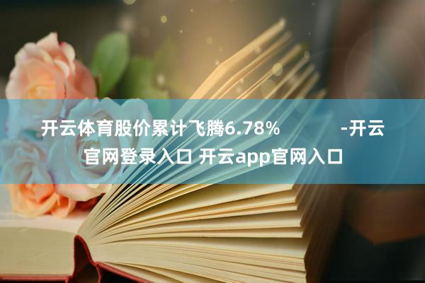 开云体育股价累计飞腾6.78%            -开云官网登录入口 开云app官网入口
