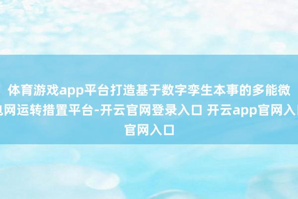 体育游戏app平台打造基于数字孪生本事的多能微电网运转措置平台-开云官网登录入口 开云app官网入口