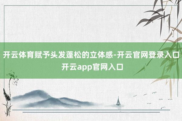 开云体育赋予头发蓬松的立体感-开云官网登录入口 开云app官网入口