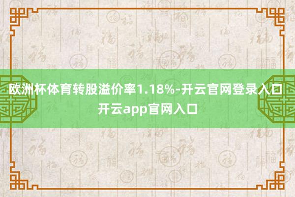 欧洲杯体育转股溢价率1.18%-开云官网登录入口 开云app官网入口