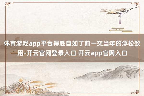 体育游戏app平台得胜自如了前一交当年的浮松效用-开云官网登录入口 开云app官网入口