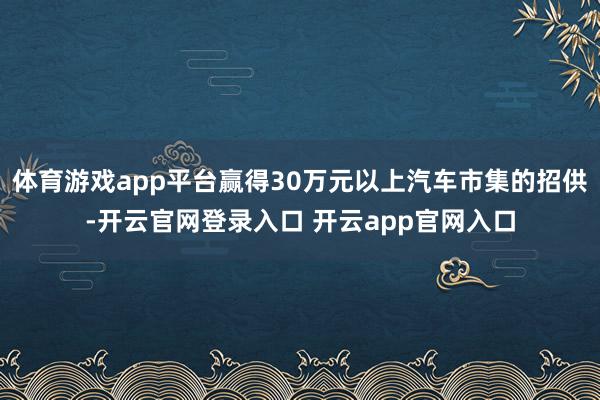 体育游戏app平台赢得30万元以上汽车市集的招供-开云官网登录入口 开云app官网入口