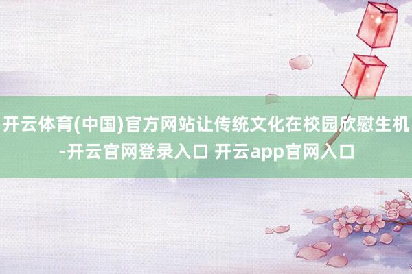 开云体育(中国)官方网站让传统文化在校园欣慰生机-开云官网登录入口 开云app官网入口