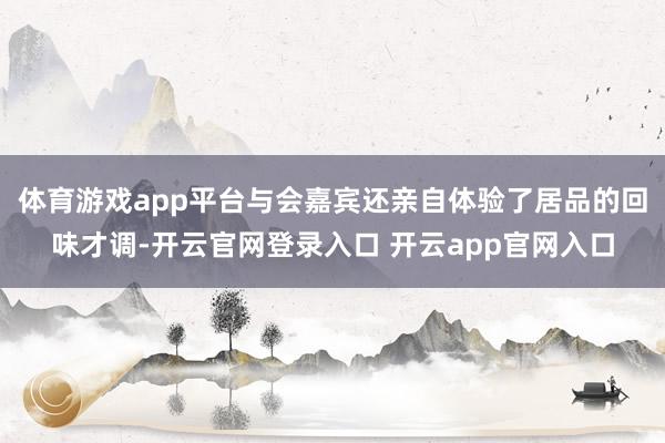 体育游戏app平台与会嘉宾还亲自体验了居品的回味才调-开云官网登录入口 开云app官网入口