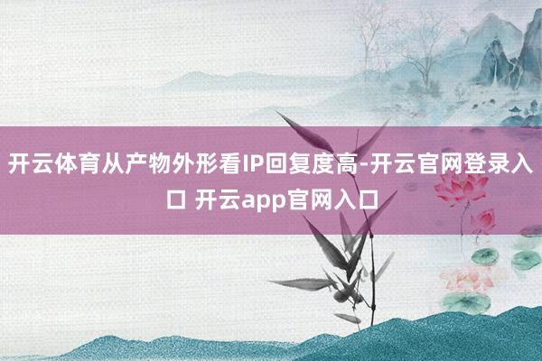 开云体育从产物外形看IP回复度高-开云官网登录入口 开云app官网入口