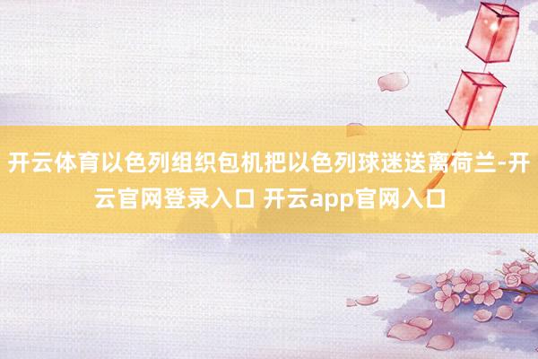 开云体育以色列组织包机把以色列球迷送离荷兰-开云官网登录入口 开云app官网入口