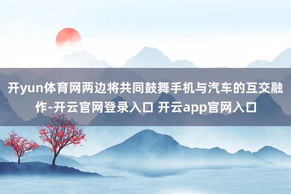 开yun体育网两边将共同鼓舞手机与汽车的互交融作-开云官网登录入口 开云app官网入口