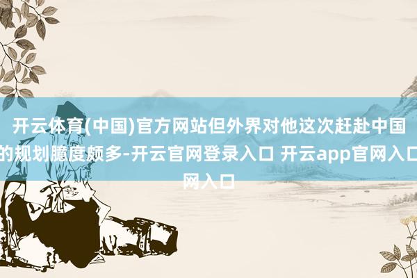 开云体育(中国)官方网站但外界对他这次赶赴中国的规划臆度颇多-开云官网登录入口 开云app官网入口