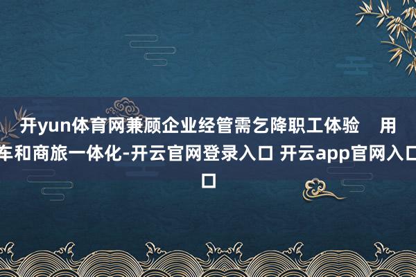 开yun体育网兼顾企业经管需乞降职工体验    用车和商旅一体化-开云官网登录入口 开云app官网入口