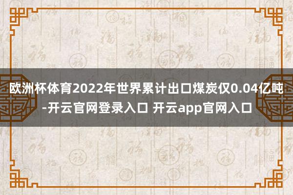 欧洲杯体育2022年世界累计出口煤炭仅0.04亿吨-开云官网登录入口 开云app官网入口