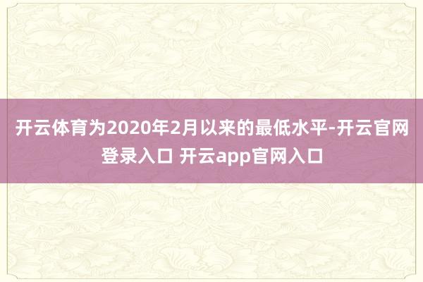 开云体育为2020年2月以来的最低水平-开云官网登录入口 开云app官网入口