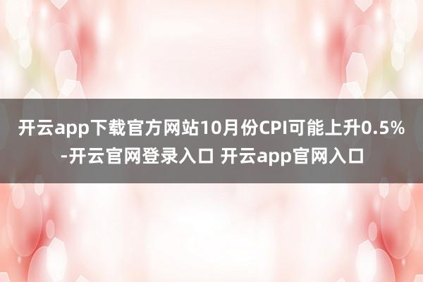 开云app下载官方网站10月份CPI可能上升0.5%-开云官网登录入口 开云app官网入口
