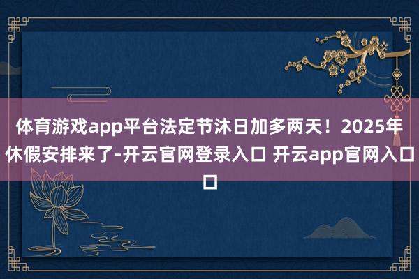 体育游戏app平台法定节沐日加多两天！2025年休假安排来了-开云官网登录入口 开云app官网入口