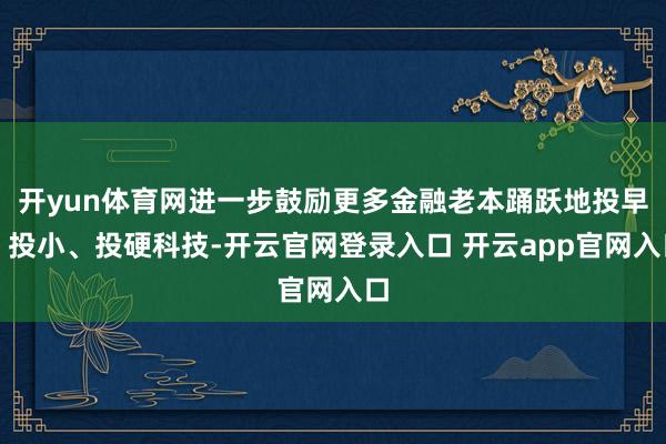 开yun体育网进一步鼓励更多金融老本踊跃地投早、投小、投硬科技-开云官网登录入口 开云app官网入口