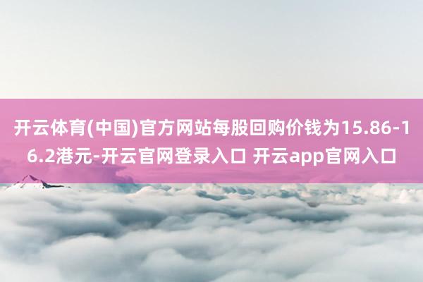 开云体育(中国)官方网站每股回购价钱为15.86-16.2港元-开云官网登录入口 开云app官网入口