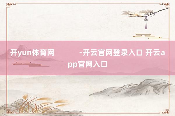 开yun体育网            -开云官网登录入口 开云app官网入口