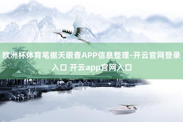 欧洲杯体育笔据天眼查APP信息整理-开云官网登录入口 开云app官网入口