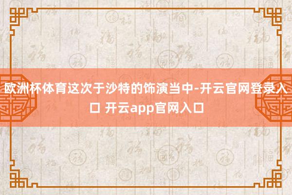 欧洲杯体育这次于沙特的饰演当中-开云官网登录入口 开云app官网入口