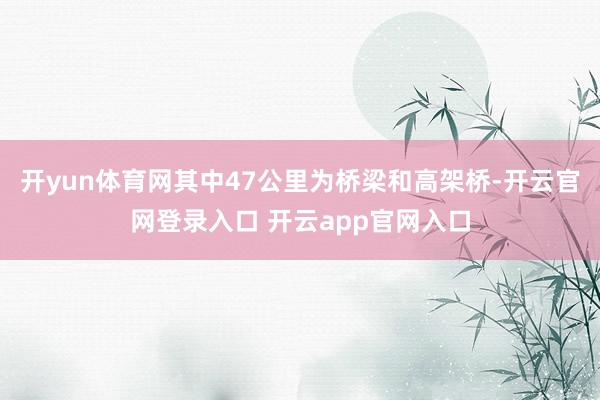 开yun体育网其中47公里为桥梁和高架桥-开云官网登录入口 开云app官网入口
