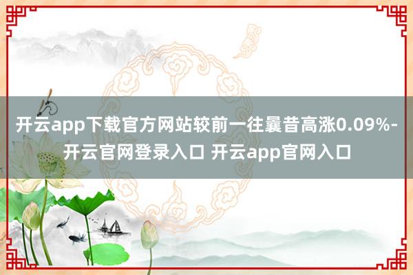开云app下载官方网站较前一往曩昔高涨0.09%-开云官网登录入口 开云app官网入口