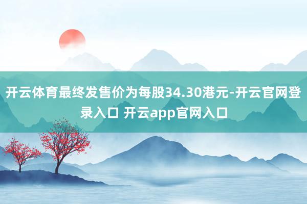开云体育最终发售价为每股34.30港元-开云官网登录入口 开云app官网入口