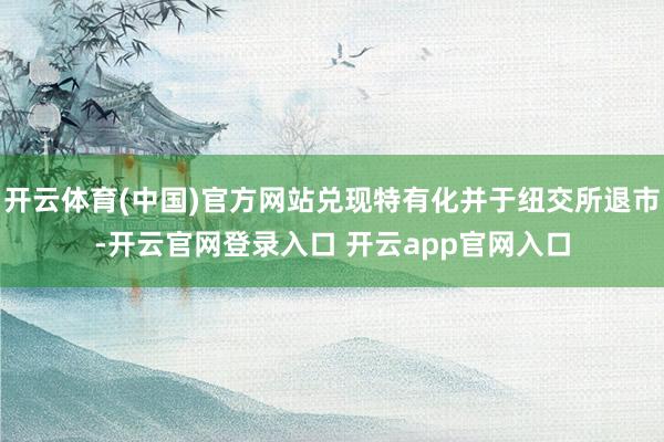 开云体育(中国)官方网站兑现特有化并于纽交所退市-开云官网登录入口 开云app官网入口